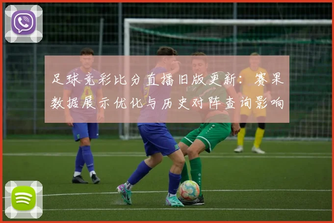 足球竞彩比分直播旧版更新:赛果数据展示优化与历史对阵查询影响