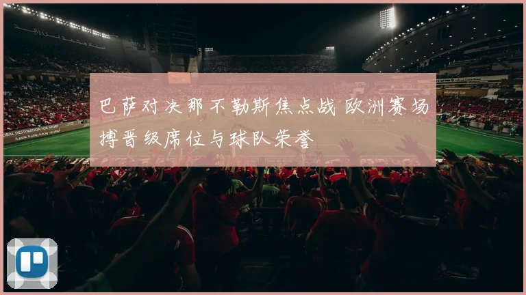 巴萨对决那不勒斯焦点战 欧洲赛场搏晋级席位与球队荣誉