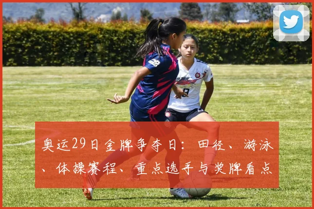 奥运29日金牌争夺日：田径、游泳、体操赛程、重点选手与奖牌看点