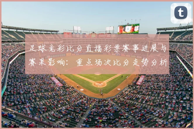 足球竞彩比分直播彩票赛事进展与赛果影响：重点场次比分走势分析
