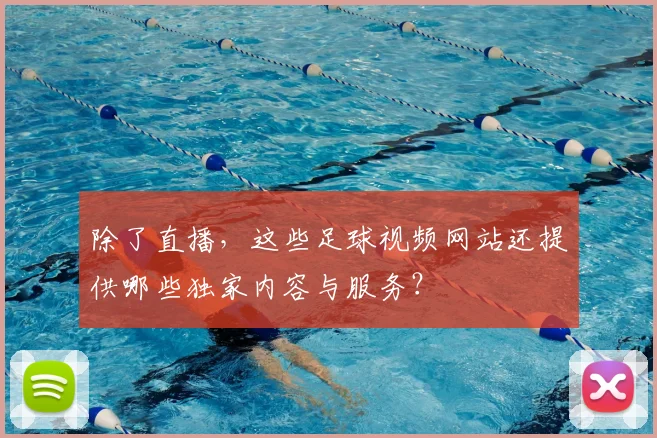 除了直播，这些足球视频网站还提供哪些独家内容与服务？